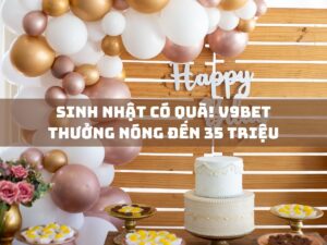 sinh nhat co qua v9bet thuong nong den 35 trieu