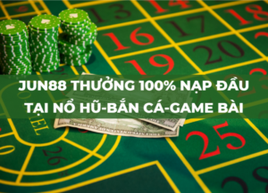 jun88 thuong 100 nap dau no hu ban ca game bai duy nhat 1 vong cuoc