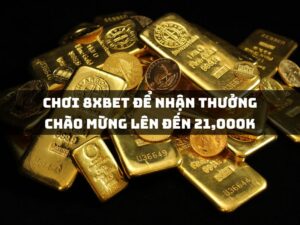 chuyen sang choi tai 8xbet de nhan thuong chao mung len den 21000k